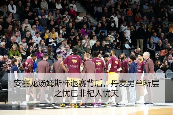 安赛龙汤姆斯杯退赛背后，丹麦男单断层之忧已非杞人忧天