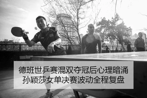 德班世乒赛混双夺冠后心理暗涌 孙颖莎女单决赛波动全程复盘