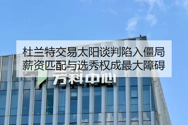 杜兰特交易太阳谈判陷入僵局 薪资匹配与选秀权成最大障碍